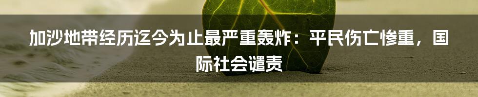 加沙地带经历迄今为止最严重轰炸：平民伤亡惨重，国际社会谴责