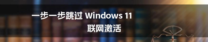 一步一步跳过 Windows 11 联网激活