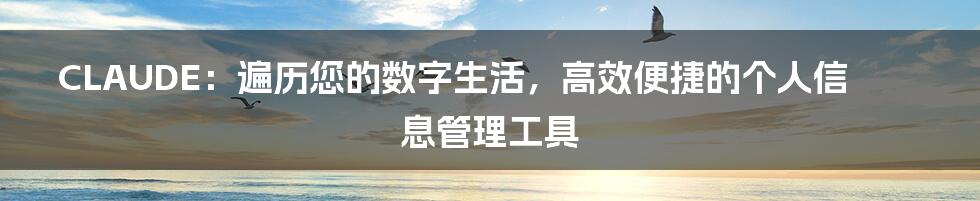 CLAUDE：遍历您的数字生活，高效便捷的个人信息管理工具