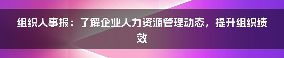 组织人事报：了解企业人力资源管理动态，提升组织绩效