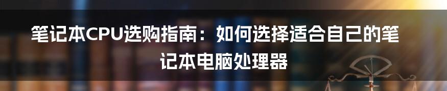 笔记本CPU选购指南：如何选择适合自己的笔记本电脑处理器