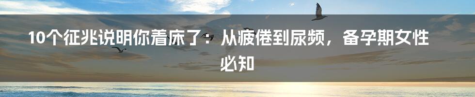 10个征兆说明你着床了：从疲倦到尿频，备孕期女性必知