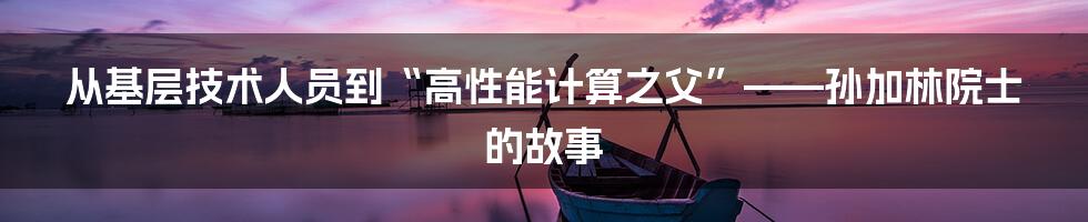 从基层技术人员到“高性能计算之父”——孙加林院士的故事