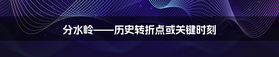 分水岭——历史转折点或关键时刻