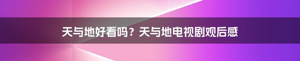 天与地好看吗？天与地电视剧观后感