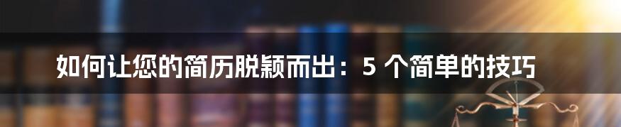 如何让您的简历脱颖而出：5 个简单的技巧