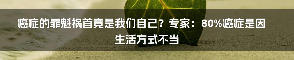 癌症的罪魁祸首竟是我们自己？专家：80%癌症是因生活方式不当