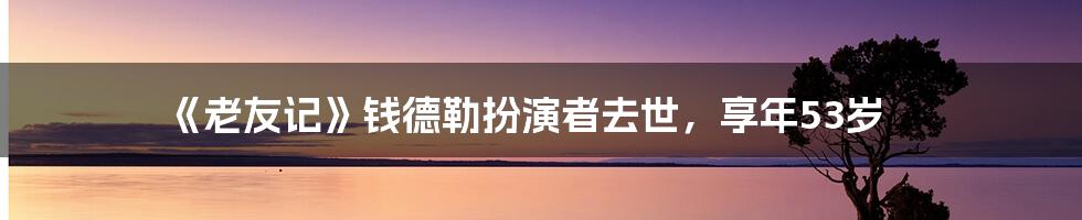 《老友记》钱德勒扮演者去世，享年53岁