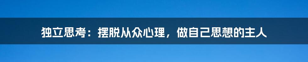 独立思考：摆脱从众心理，做自己思想的主人