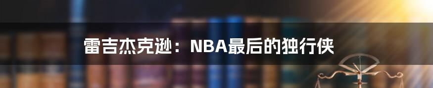 雷吉杰克逊：NBA最后的独行侠