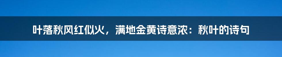 叶落秋风红似火，满地金黄诗意浓：秋叶的诗句