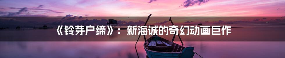 《铃芽户缔》：新海诚的奇幻动画巨作