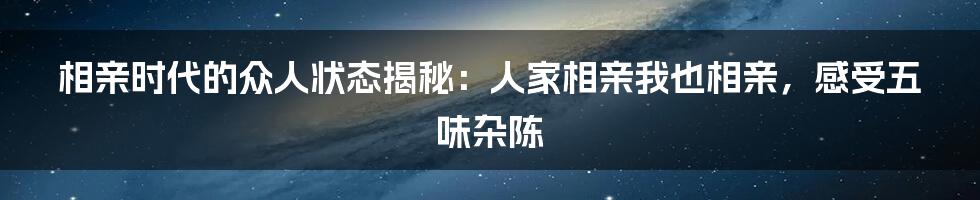 相亲时代的众人状态揭秘：人家相亲我也相亲，感受五味杂陈