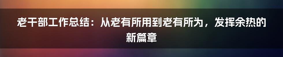 老干部工作总结：从老有所用到老有所为，发挥余热的新篇章