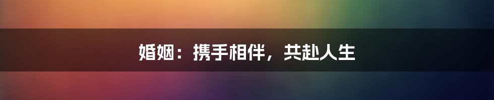 婚姻：携手相伴，共赴人生