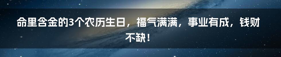 命里含金的3个农历生日，福气满满，事业有成，钱财不缺！