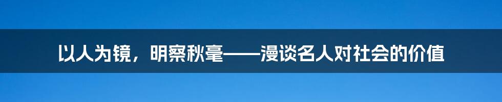 以人为镜，明察秋毫——漫谈名人对社会的价值