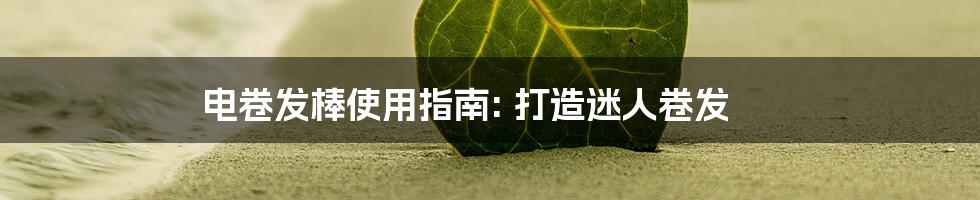 电卷发棒使用指南: 打造迷人卷发