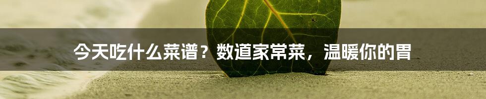 今天吃什么菜谱？数道家常菜，温暖你的胃