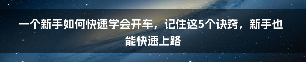 一个新手如何快速学会开车，记住这5个诀窍，新手也能快速上路