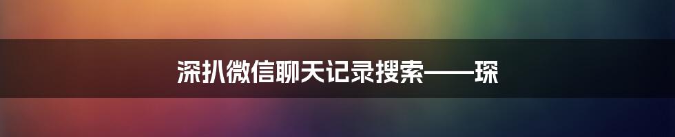 深扒微信聊天记录搜索——琛