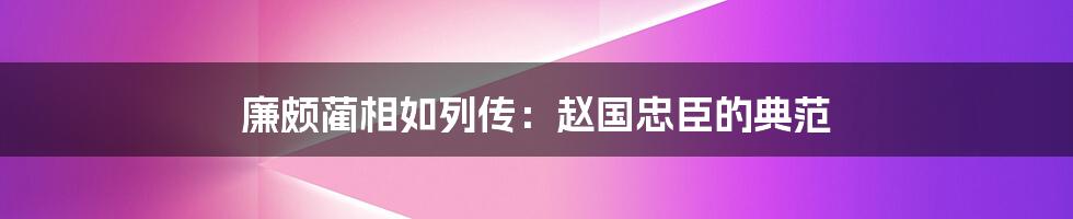 廉颇蔺相如列传：赵国忠臣的典范