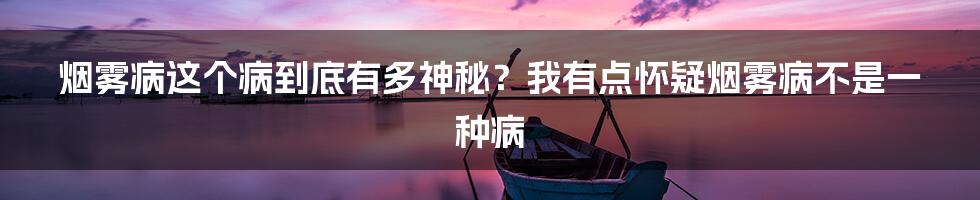 烟雾病这个病到底有多神秘？我有点怀疑烟雾病不是一种病