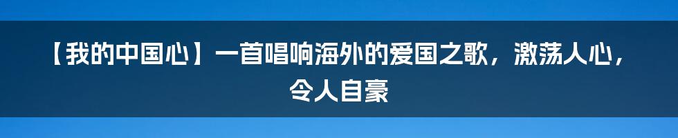 【我的中国心】一首唱响海外的爱国之歌，激荡人心，令人自豪