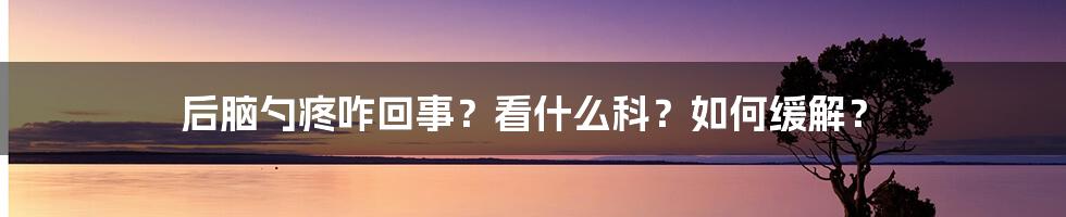 后脑勺疼咋回事？看什么科？如何缓解？