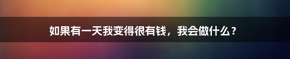 如果有一天我变得很有钱，我会做什么？