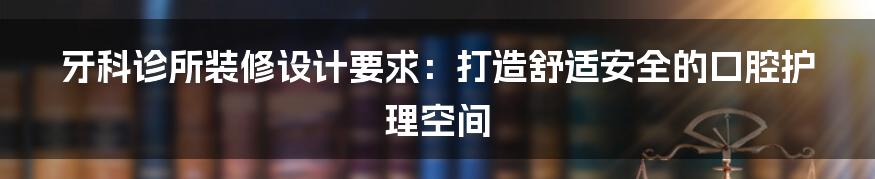 牙科诊所装修设计要求：打造舒适安全的口腔护理空间