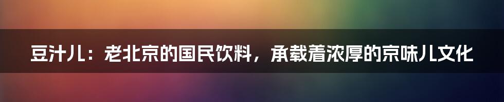 豆汁儿：老北京的国民饮料，承载着浓厚的京味儿文化