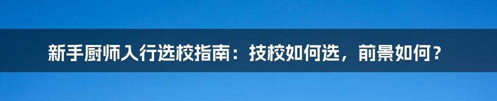 新手厨师入行选校指南：技校如何选，前景如何？