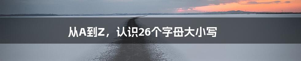 从A到Z，认识26个字母大小写