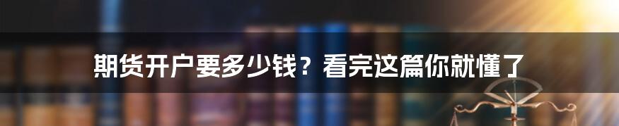 期货开户要多少钱？看完这篇你就懂了