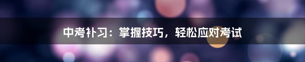 中考补习：掌握技巧，轻松应对考试