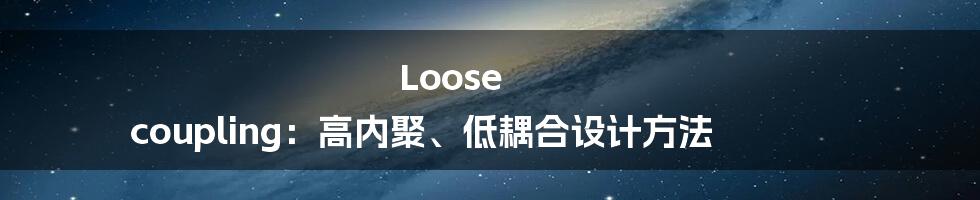 Loose coupling：高内聚、低耦合设计方法