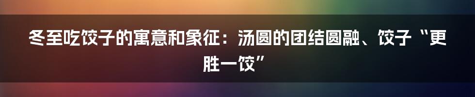 冬至吃饺子的寓意和象征：汤圆的团结圆融、饺子“更胜一饺”