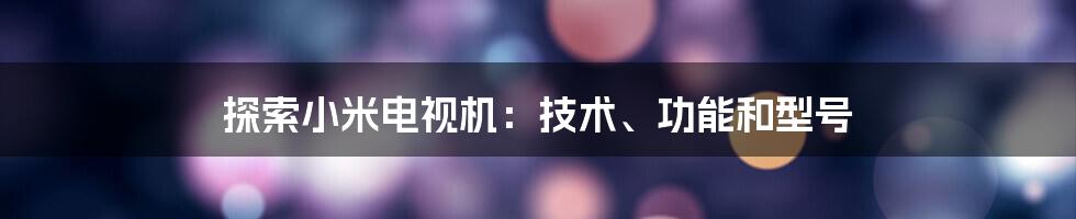 探索小米电视机：技术、功能和型号