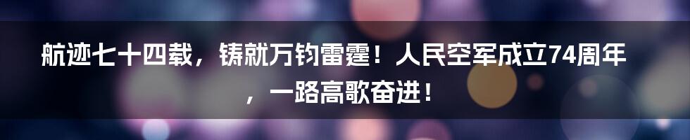 航迹七十四载，铸就万钧雷霆！人民空军成立74周年，一路高歌奋进！