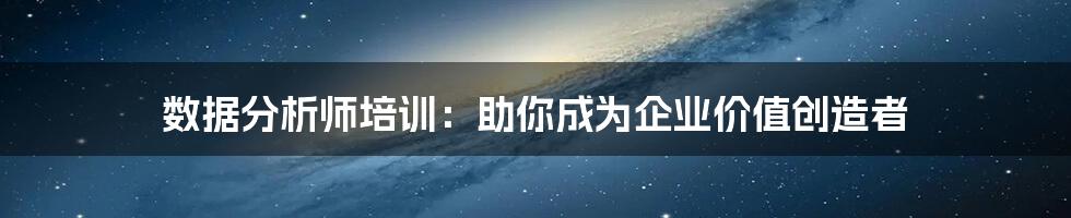 数据分析师培训：助你成为企业价值创造者