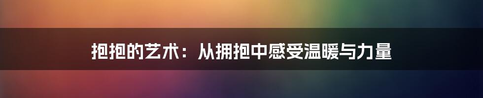 抱抱的艺术：从拥抱中感受温暖与力量