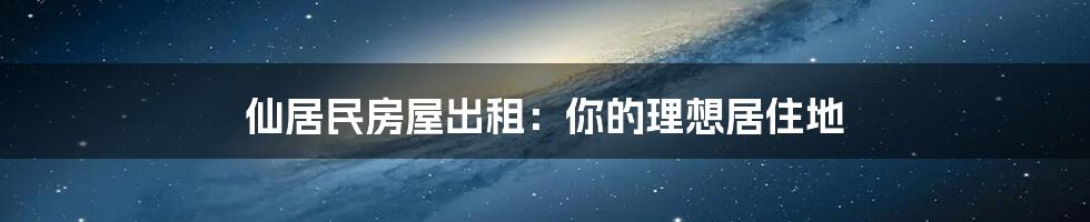 仙居民房屋出租：你的理想居住地