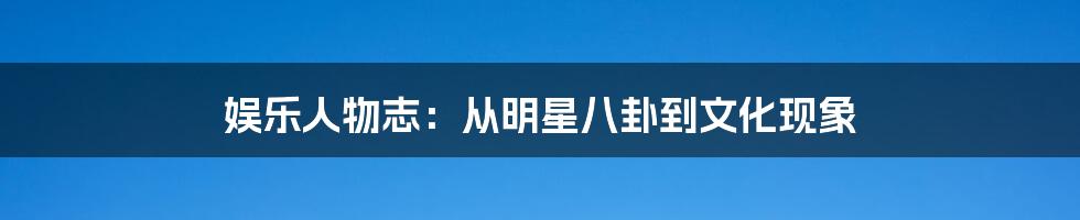 娱乐人物志：从明星八卦到文化现象