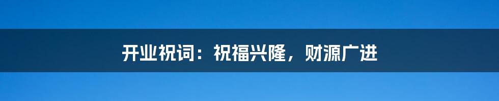 开业祝词：祝福兴隆，财源广进