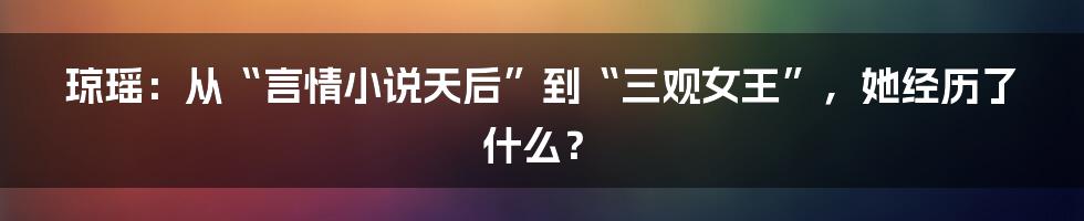 琼瑶：从“言情小说天后”到“三观女王”，她经历了什么？