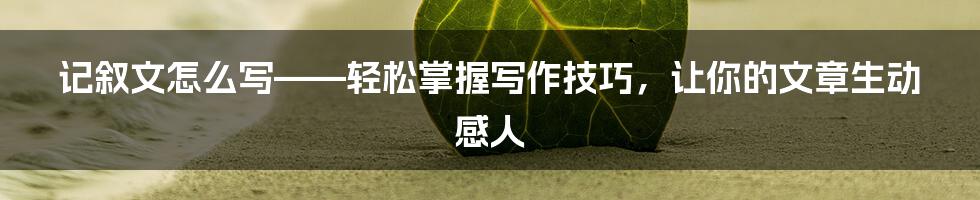 记叙文怎么写——轻松掌握写作技巧，让你的文章生动感人