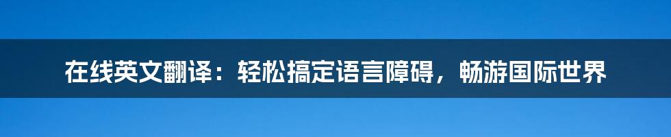 在线英文翻译：轻松搞定语言障碍，畅游国际世界