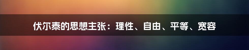 伏尔泰的思想主张：理性、自由、平等、宽容