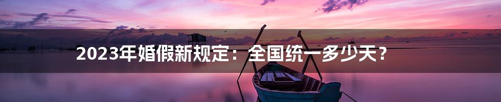 2023年婚假新规定：全国统一多少天？